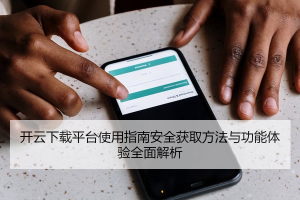 开云下载平台使用指南安全获取方法与功能体验全面解析